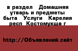  в раздел : Домашняя утварь и предметы быта » Услуги . Карелия респ.,Костомукша г.